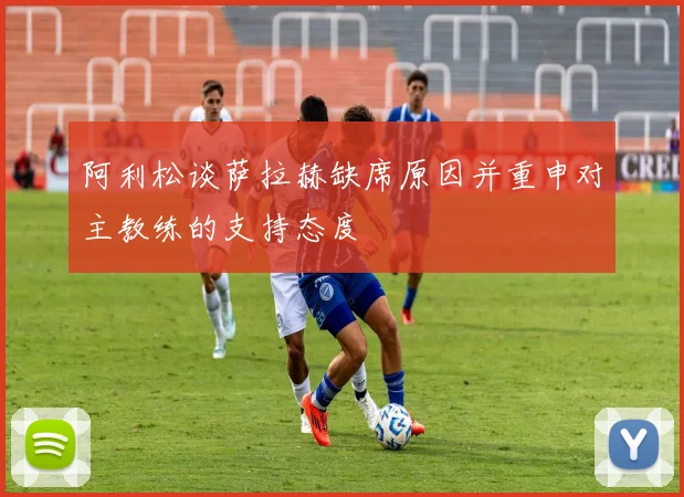 阿利松谈萨拉赫缺席原因并重申对主教练的支持态度