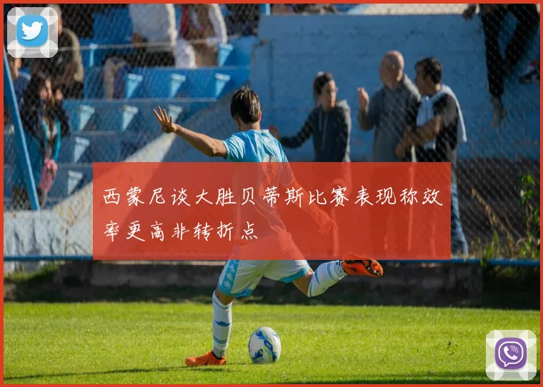 西蒙尼谈大胜贝蒂斯比赛表现称效率更高非转折点