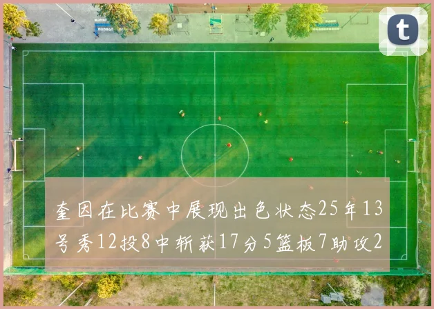 奎因在比赛中展现出色状态25年13号秀12投8中斩获17分5篮板7助攻2抢断