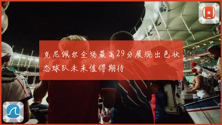 克尼佩尔全场最高29分展现出色状态球队未来值得期待
