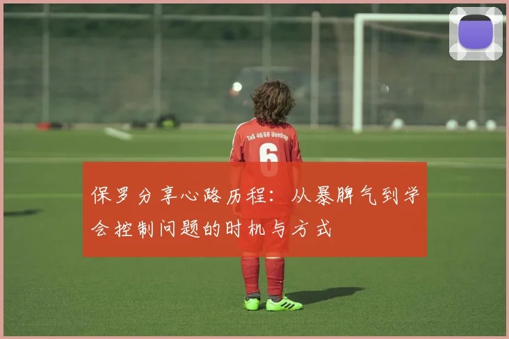 保罗分享心路历程：从暴脾气到学会控制问题的时机与方式