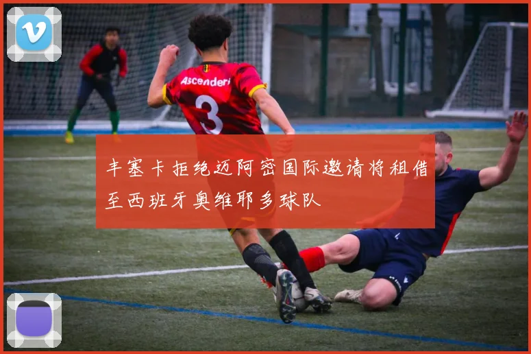 丰塞卡拒绝迈阿密国际邀请将租借至西班牙奥维耶多球队