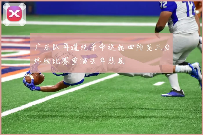 广东队再遭绝杀命运轮回约克三分终结比赛重演去年悲剧
