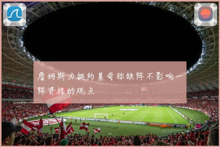 詹姆斯力挺约基奇称缺阵不影响一阵资格的观点