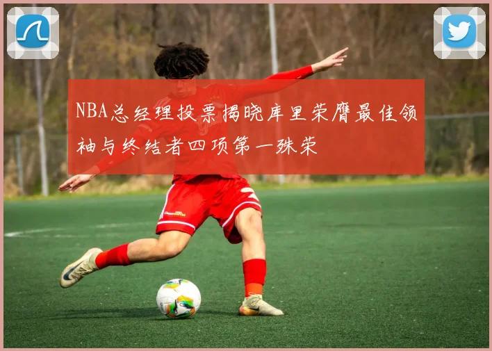 NBA总经理投票揭晓库里荣膺最佳领袖与终结者四项第一殊荣