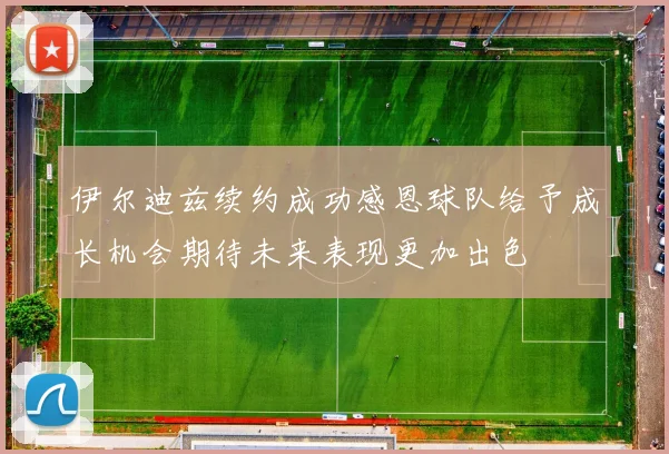 伊尔迪兹续约成功感恩球队给予成长机会期待未来表现更加出色