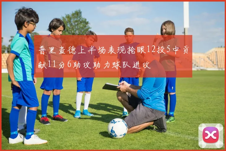 普里查德上半场表现抢眼12投5中贡献11分6助攻助力球队进攻