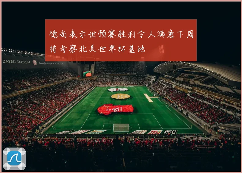 德尚表示世预赛胜利令人满意下周将考察北美世界杯基地