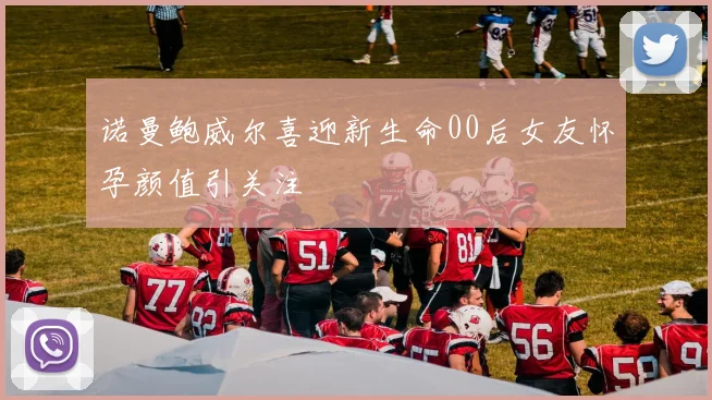 诺曼鲍威尔喜迎新生命00后女友怀孕颜值引关注