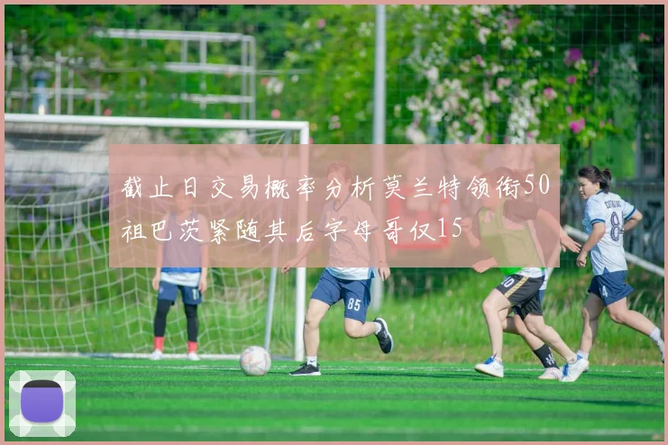 截止日交易概率分析莫兰特领衔50祖巴茨紧随其后字母哥仅15