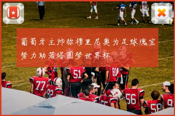 葡萄牙主帅称穆里尼奥为足球瑰宝努力助若塔圆梦世界杯