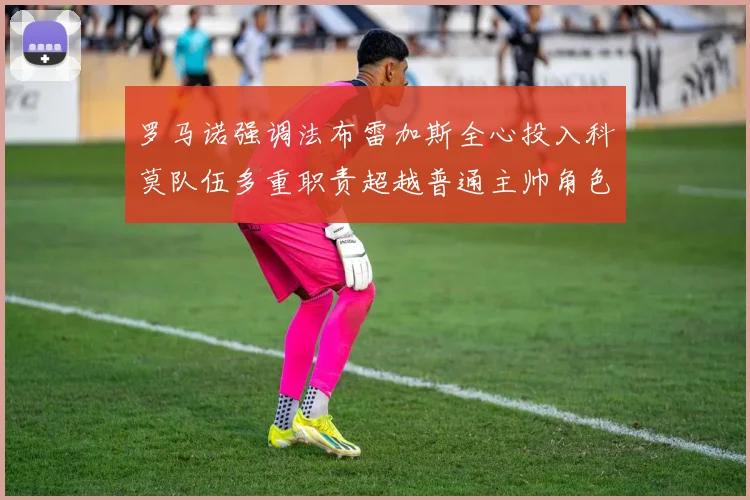 罗马诺强调法布雷加斯全心投入科莫队伍多重职责超越普通主帅角色