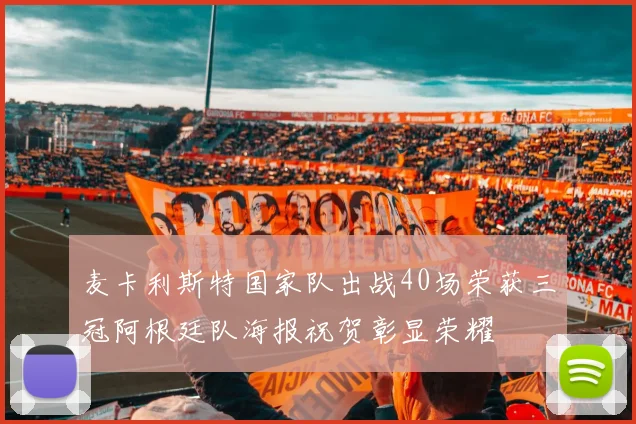 麦卡利斯特国家队出战40场荣获三冠阿根廷队海报祝贺彰显荣耀