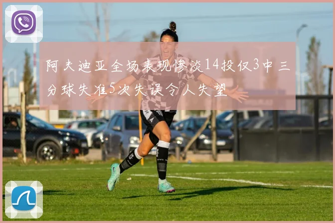 阿夫迪亚全场表现惨淡14投仅3中三分球失准5次失误令人失望