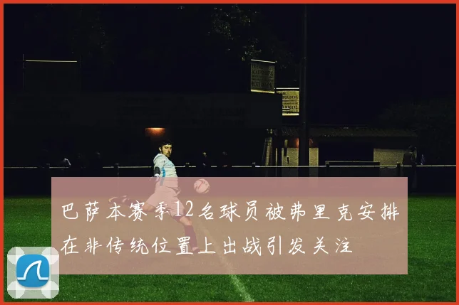巴萨本赛季12名球员被弗里克安排在非传统位置上出战引发关注