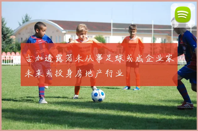 古加透露若未从事足球或成企业家未来或投身房地产行业