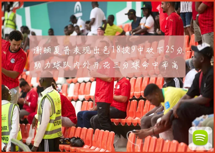谢顿夏普表现出色18投9中砍下25分助力球队内外开花三分球命中率高达50