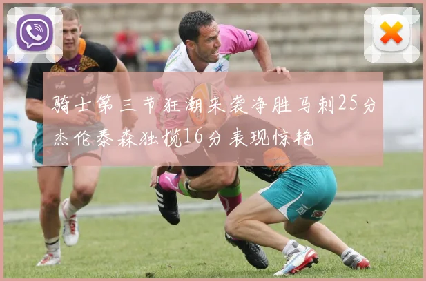 骑士第三节狂潮来袭净胜马刺25分杰伦泰森独揽16分表现惊艳