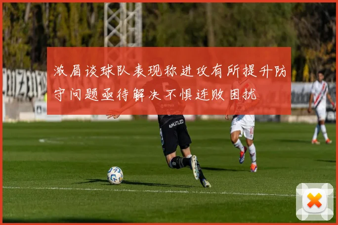浓眉谈球队表现称进攻有所提升防守问题亟待解决不惧连败困扰