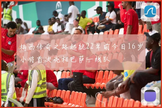 梅西传奇之路起航22年前今日16岁小将首次亮相巴萨一线队