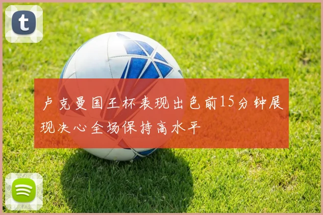 卢克曼国王杯表现出色前15分钟展现决心全场保持高水平