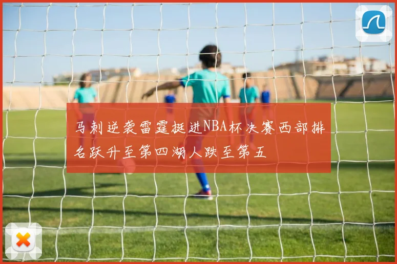马刺逆袭雷霆挺进NBA杯决赛西部排名跃升至第四湖人跌至第五