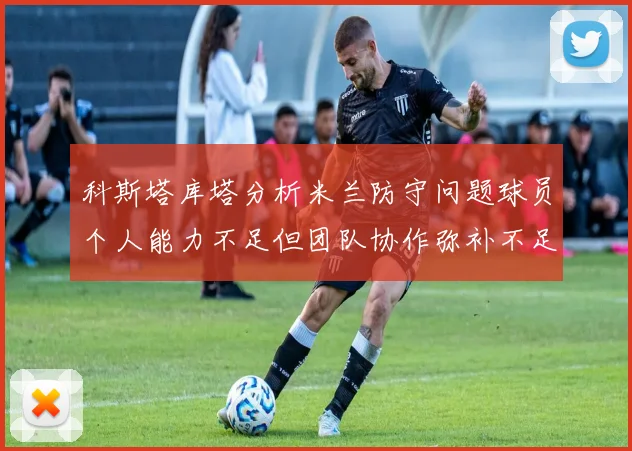 科斯塔库塔分析米兰防守问题球员个人能力不足但团队协作弥补不足之处