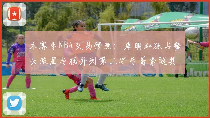 本赛季NBA交易预测：库明加独占鳌头浓眉与杨并列第三字母哥紧随其后小萨排名第五