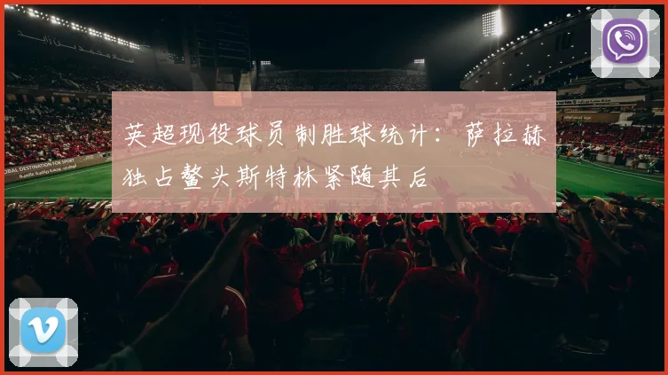 英超现役球员制胜球统计：萨拉赫独占鳌头斯特林紧随其后